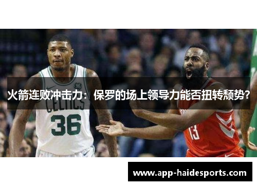 火箭连败冲击力：保罗的场上领导力能否扭转颓势？